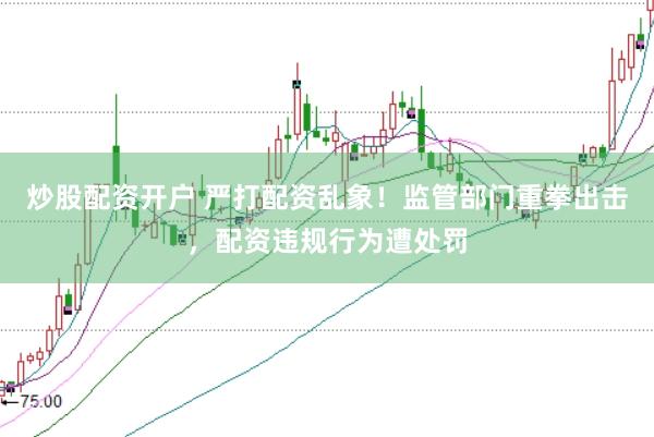 炒股配资开户 严打配资乱象！监管部门重拳出击，配资违规行为遭处罚