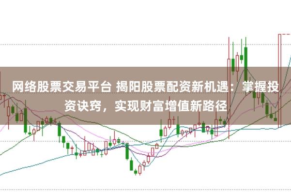 网络股票交易平台 揭阳股票配资新机遇：掌握投资诀窍，实现财富增值新路径