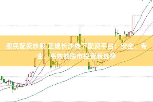 股民配资炒股 正规长沙线下配资平台：安全、专业、高效的股市投资新选择