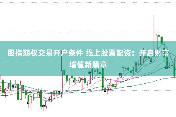 股指期权交易开户条件 线上股票配资：开启财富增值新篇章