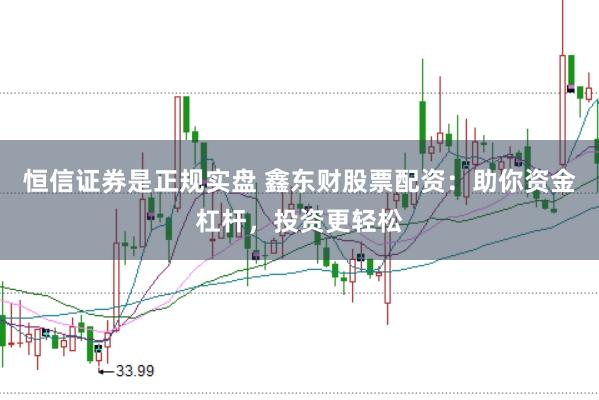 恒信证券是正规实盘 鑫东财股票配资：助你资金杠杆，投资更轻松