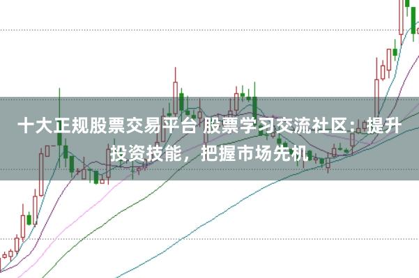 十大正规股票交易平台 股票学习交流社区：提升投资技能，把握市场先机
