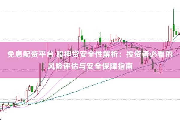 免息配资平台 股神贷安全性解析：投资者必看的风险评估与安全保障指南