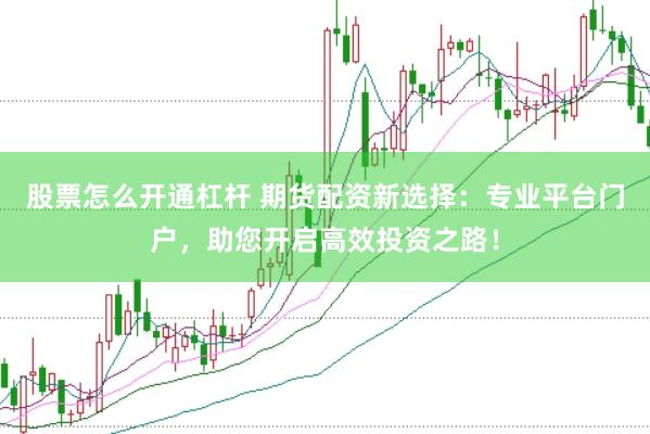 股票怎么开通杠杆 期货配资新选择：专业平台门户，助您开启高效投资之路！