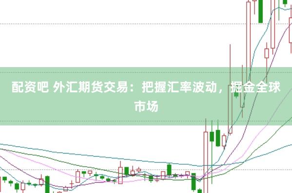 配资吧 外汇期货交易：把握汇率波动，掘金全球市场