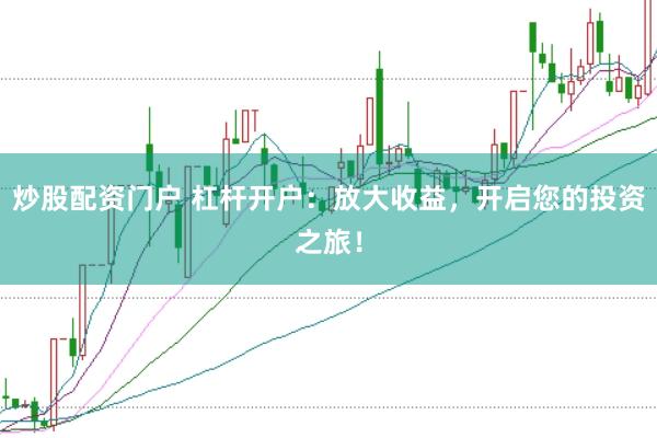 炒股配资门户 杠杆开户：放大收益，开启您的投资之旅！