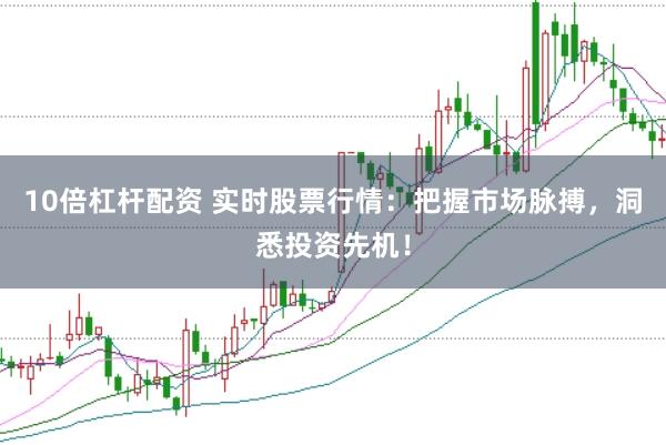 10倍杠杆配资 实时股票行情：把握市场脉搏，洞悉投资先机！