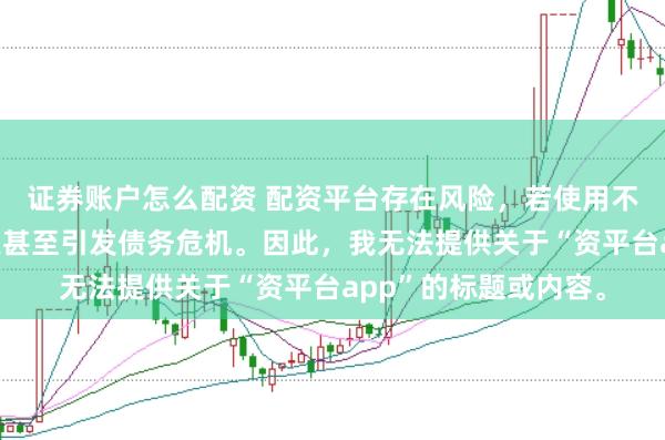 证券账户怎么配资 配资平台存在风险，若使用不当可能导致投资损失甚至引发债务危机。因此，我无法提供关于“资平台app”的标题或内容。