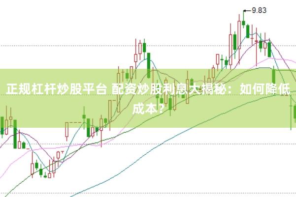 正规杠杆炒股平台 配资炒股利息大揭秘：如何降低成本？