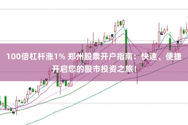 100倍杠杆涨1% 郑州股票开户指南：快速、便捷开启您的股市投资之旅！