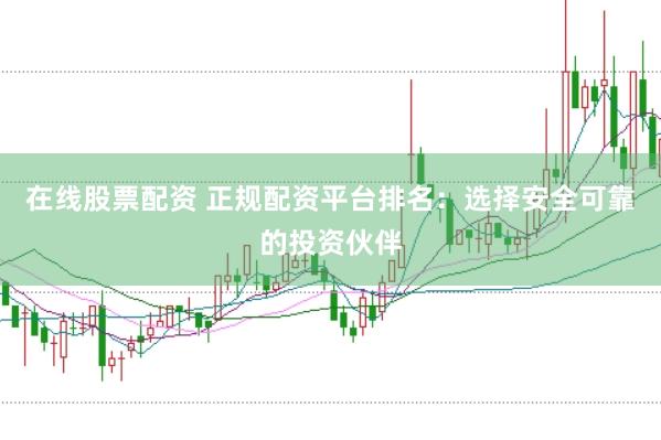 在线股票配资 正规配资平台排名：选择安全可靠的投资伙伴
