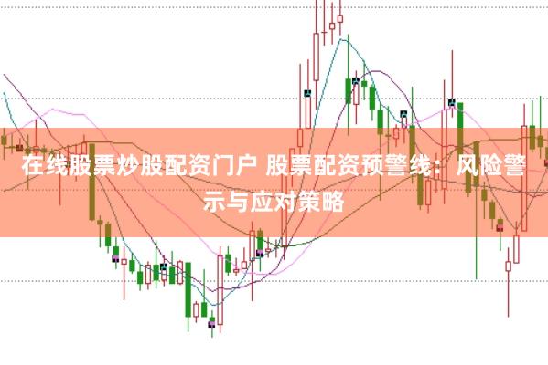 在线股票炒股配资门户 股票配资预警线：风险警示与应对策略
