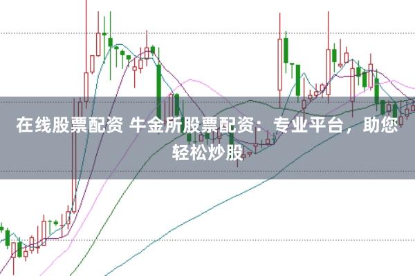 在线股票配资 牛金所股票配资：专业平台，助您轻松炒股