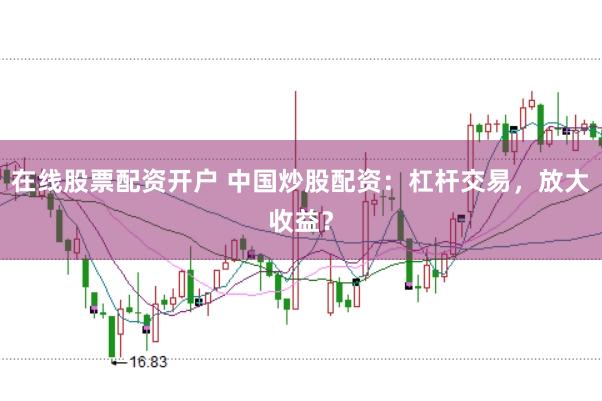 在线股票配资开户 中国炒股配资：杠杆交易，放大收益？