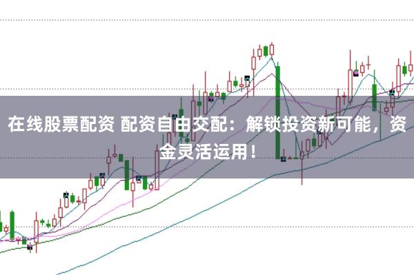 在线股票配资 配资自由交配：解锁投资新可能，资金灵活运用！
