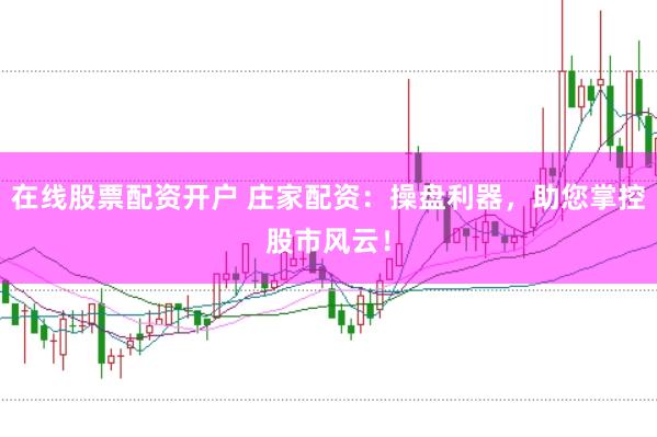 在线股票配资开户 庄家配资：操盘利器，助您掌控股市风云！