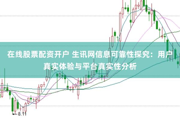 在线股票配资开户 生讯网信息可靠性探究：用户真实体验与平台真实性分析