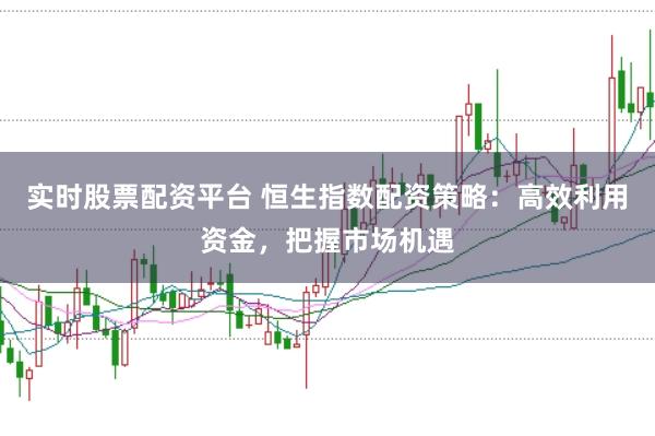 实时股票配资平台 恒生指数配资策略：高效利用资金，把握市场机遇