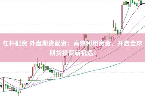 杠杆配资 外盘期货配资：高效利用资金，开启全球期货投资新机遇！