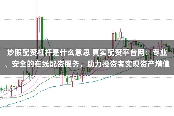 炒股配资杠杆是什么意思 真实配资平台网：专业、安全的在线配资服务，助力投资者实现资产增值