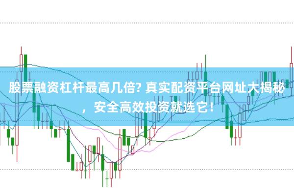 股票融资杠杆最高几倍? 真实配资平台网址大揭秘，安全高效投资就选它！