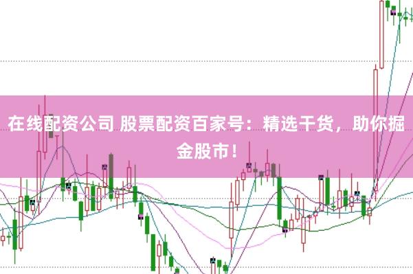 在线配资公司 股票配资百家号：精选干货，助你掘金股市！