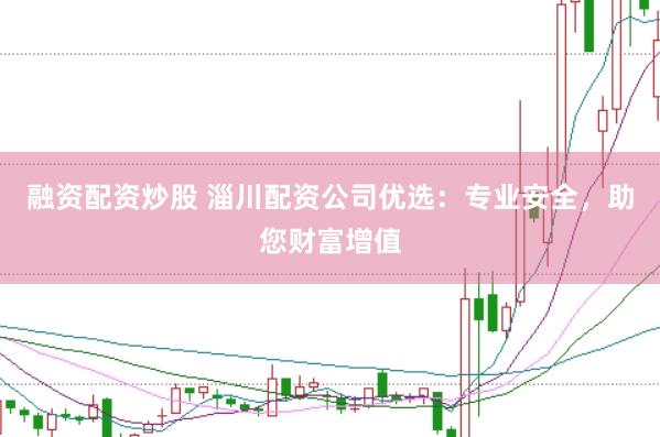 融资配资炒股 淄川配资公司优选：专业安全，助您财富增值