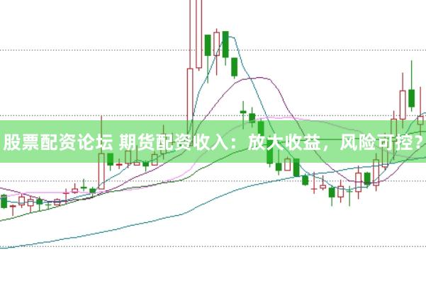 股票配资论坛 期货配资收入：放大收益，风险可控？