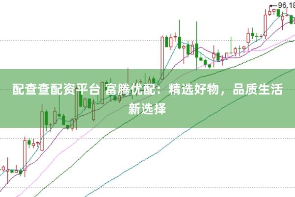 配查查配资平台 富腾优配：精选好物，品质生活新选择