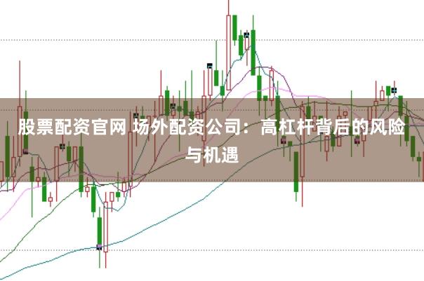 股票配资官网 场外配资公司：高杠杆背后的风险与机遇