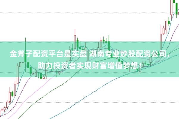 金斧子配资平台是实盘 湖南专业炒股配资公司，助力投资者实现财富增值梦想！