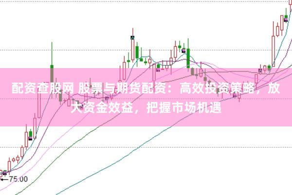 配资查股网 股票与期货配资：高效投资策略，放大资金效益，把握市场机遇