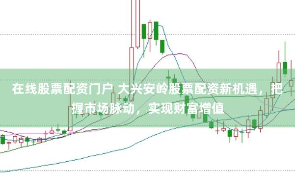 在线股票配资门户 大兴安岭股票配资新机遇，把握市场脉动，实现财富增值