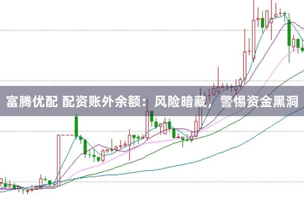 富腾优配 配资账外余额：风险暗藏，警惕资金黑洞