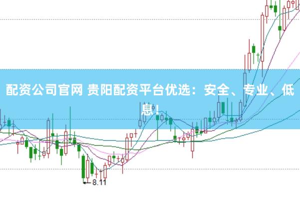配资公司官网 贵阳配资平台优选：安全、专业、低息！