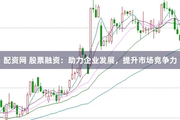 配资网 股票融资：助力企业发展，提升市场竞争力