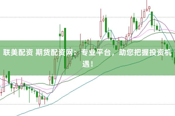 联美配资 期货配资网：专业平台，助您把握投资机遇！