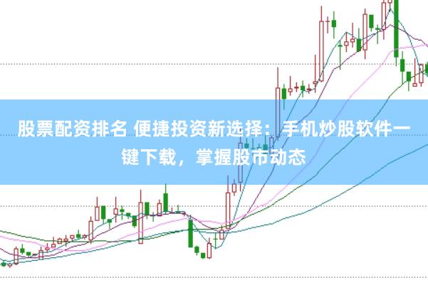 股票配资排名 便捷投资新选择：手机炒股软件一键下载，掌握股市动态