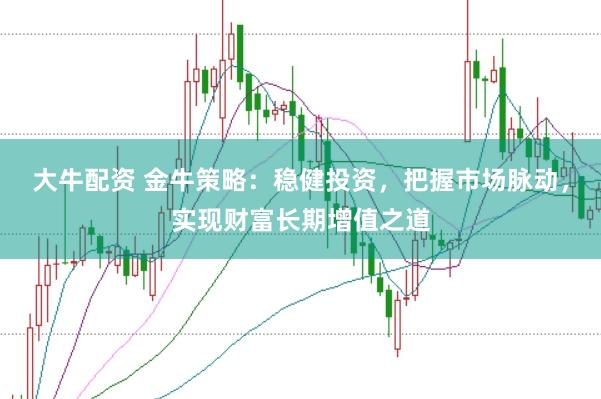大牛配资 金牛策略：稳健投资，把握市场脉动，实现财富长期增值之道