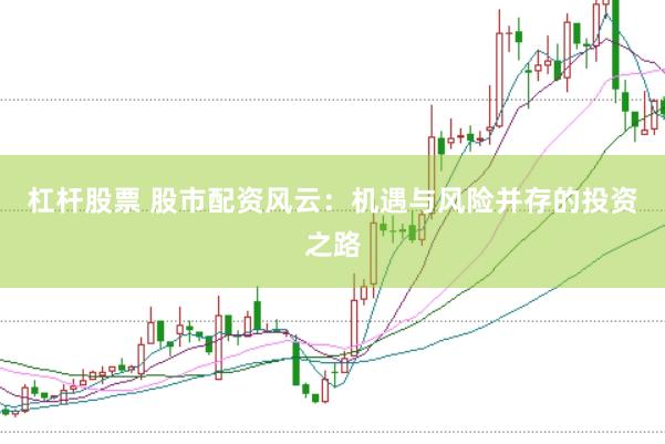 杠杆股票 股市配资风云：机遇与风险并存的投资之路