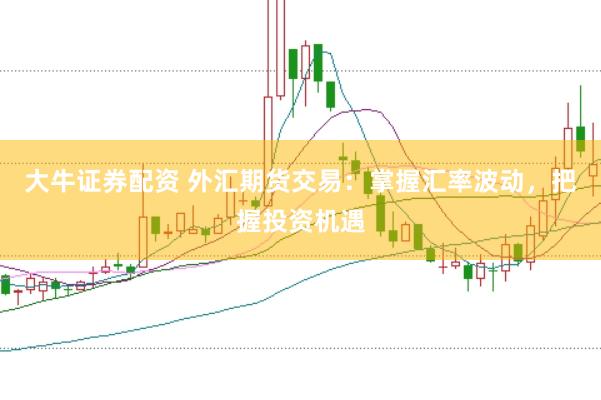 大牛证券配资 外汇期货交易：掌握汇率波动，把握投资机遇