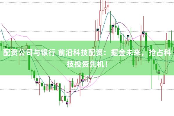 配资公司与银行 前沿科技配资：掘金未来，抢占科技投资先机！