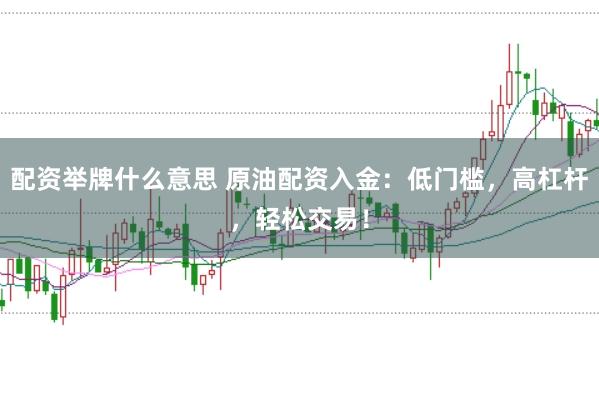 配资举牌什么意思 原油配资入金：低门槛，高杠杆，轻松交易！
