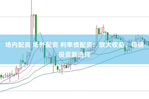 场内配资 场外配资 利率债配资：放大收益，稳健投资新选择