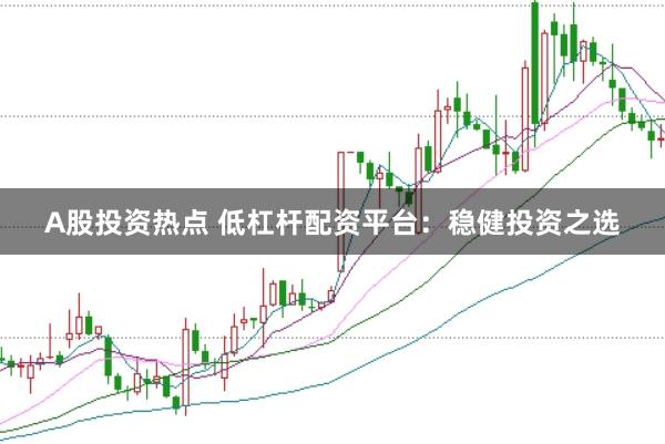 A股投资热点 低杠杆配资平台：稳健投资之选