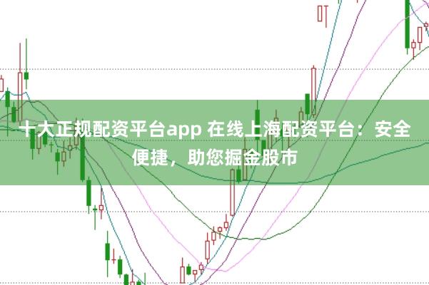 十大正规配资平台app 在线上海配资平台：安全便捷，助您掘金股市
