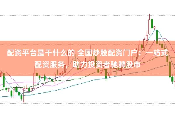 配资平台是干什么的 全国炒股配资门户：一站式配资服务，助力投资者驰骋股市
