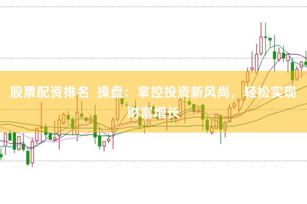 股票配资排名  操盘：掌控投资新风尚，轻松实现财富增长