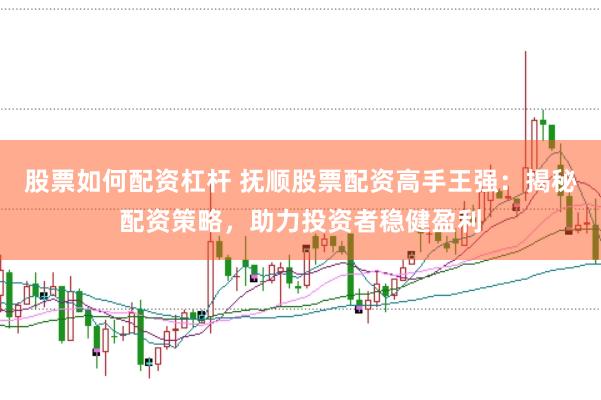 股票如何配资杠杆 抚顺股票配资高手王强：揭秘配资策略，助力投资者稳健盈利