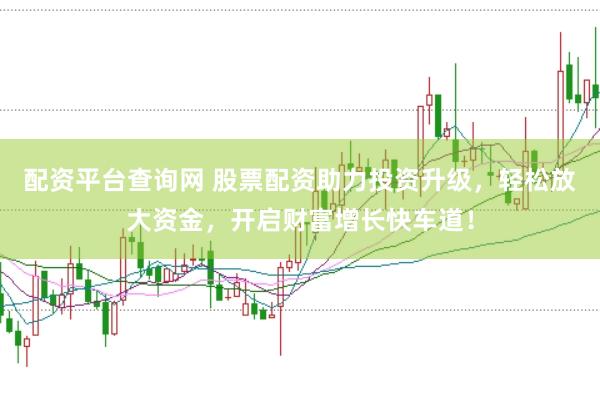 配资平台查询网 股票配资助力投资升级，轻松放大资金，开启财富增长快车道！